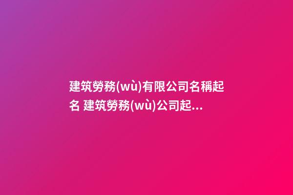 建筑勞務(wù)有限公司名稱起名 建筑勞務(wù)公司起名大全